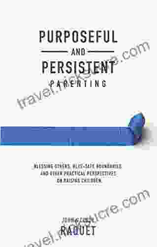 Purposeful And Persistent Parenting: Blessing Others Blue Tape Boundaries And Other Practical Perspectives On Raising Children