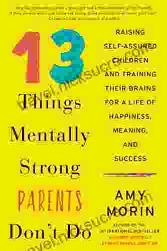 13 Things Mentally Strong Parents Don T Do: Raising Self Assured Children And Training Their Brains For A Life Of Happiness Meaning And Success