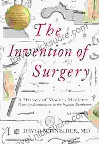 The Invention Of Surgery: A History Of Modern Medicine: From The Renaissance To The Implant Revolution