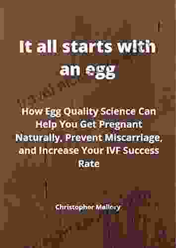 It All Starts With An Egg: How Egg Quality Science Can Help You Get Pregnant Naturally Prevent Miscarriage And Increase Your IVF Success Rate