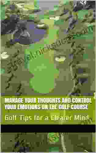 Manage Your Thoughts And Control Your Emotions On The Golf Course: Golf Tips For A Clearer Mind