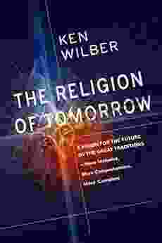 The Religion Of Tomorrow: A Vision For The Future Of The Great Traditions More Inclusive More Comprehensive More Complete